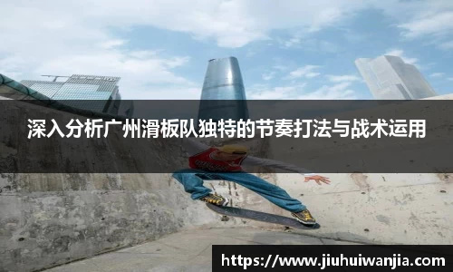 深入分析广州滑板队独特的节奏打法与战术运用