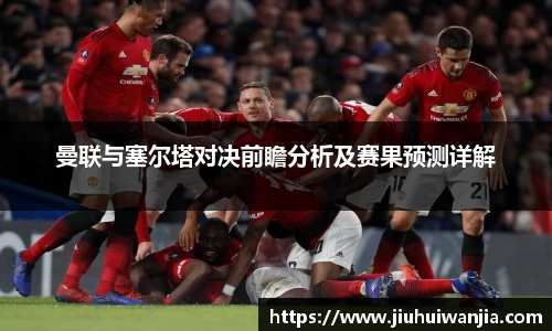 曼联与塞尔塔对决前瞻分析及赛果预测详解