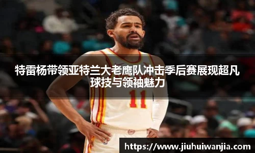特雷杨带领亚特兰大老鹰队冲击季后赛展现超凡球技与领袖魅力